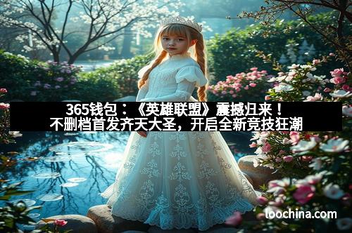 365钱包：《英雄联盟》震撼归来！不删档首发齐天大圣，开启全新竞技狂潮